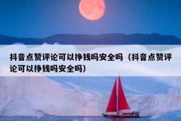 抖音点赞评论可以挣钱吗安全吗（抖音点赞评论可以挣钱吗安全吗）