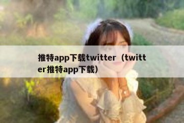 推特app下载twitter（twitter推特app下载）