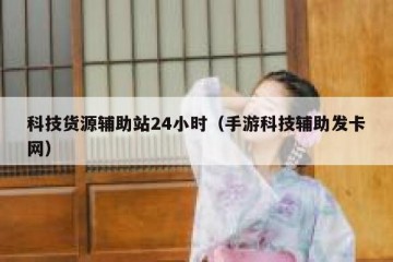 科技货源辅助站24小时（手游科技辅助发卡网）