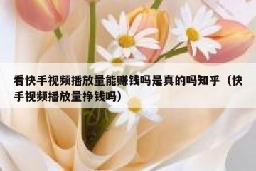看快手视频播放量能赚钱吗是真的吗知乎（快手视频播放量挣钱吗）