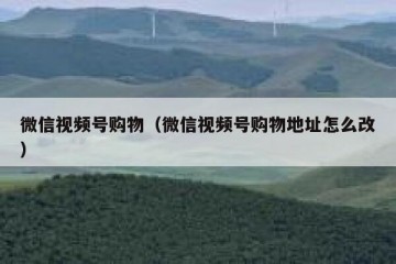微信视频号购物（微信视频号购物地址怎么改）