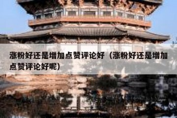 涨粉好还是增加点赞评论好（涨粉好还是增加点赞评论好呢）