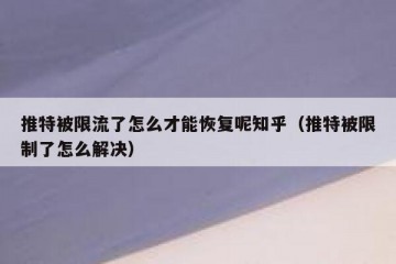 推特被限流了怎么才能恢复呢知乎（推特被限制了怎么解决）