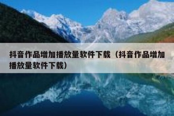 抖音作品增加播放量软件下载（抖音作品增加播放量软件下载）