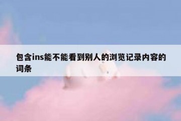 包含ins能不能看到别人的浏览记录内容的词条