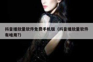 抖音播放量软件免费手机版（抖音播放量软件有啥用?）