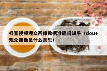 抖音视频观众画像数据准确吗知乎（dou+观众画像是什么意思）