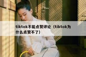 tiktok不能点赞评论（tiktok为什么点赞不了）