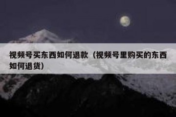 视频号买东西如何退款（视频号里购买的东西如何退货）