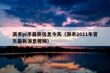 派币pi币最新信息今天（派币2021年官方最新消息视频）