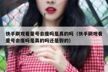 快手刷观看量号会废吗是真的吗（快手刷观看量号会废吗是真的吗还是假的）