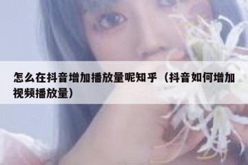 怎么在抖音增加播放量呢知乎（抖音如何增加视频播放量）