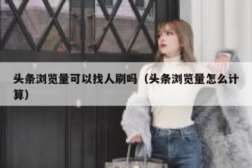 头条浏览量可以找人刷吗（头条浏览量怎么计算）