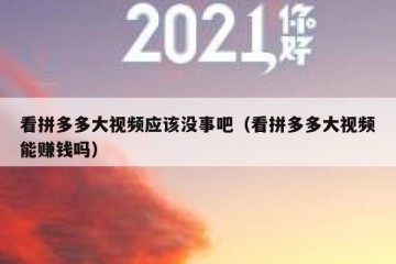 看拼多多大视频应该没事吧（看拼多多大视频能赚钱吗）