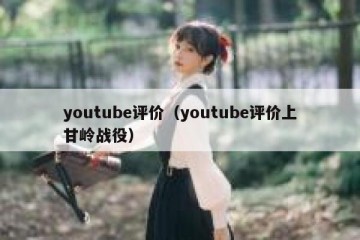 youtube评价（youtube评价上甘岭战役）