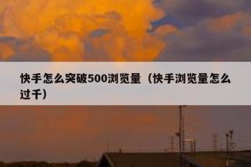 快手怎么突破500浏览量（快手浏览量怎么过千）