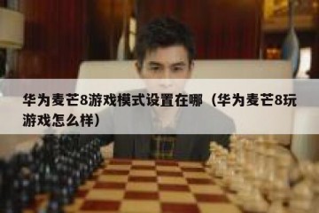 华为麦芒8游戏模式设置在哪（华为麦芒8玩游戏怎么样）