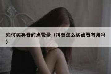 如何买抖音的点赞量（抖音怎么买点赞有用吗）