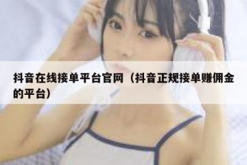 抖音在线接单平台官网（抖音正规接单赚佣金的平台）