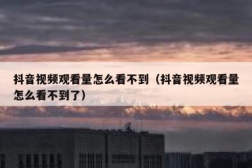 抖音视频观看量怎么看不到（抖音视频观看量怎么看不到了）