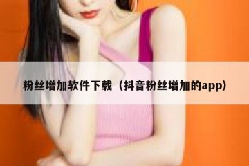 粉丝增加软件下载（抖音粉丝增加的app）