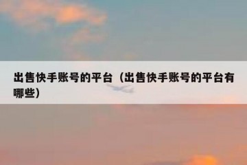 出售快手账号的平台（出售快手账号的平台有哪些）