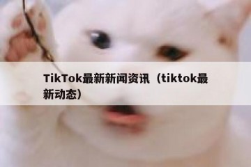 TikTok最新新闻资讯（tiktok最新动态）