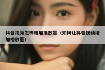 抖音视频怎样增加播放量（如何让抖音视频增加播放量）
