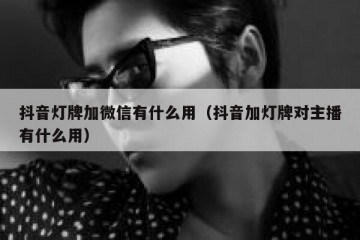 抖音灯牌加微信有什么用（抖音加灯牌对主播有什么用）