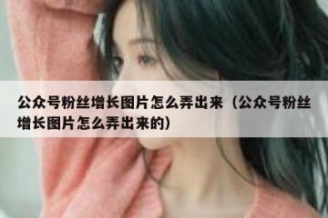 公众号粉丝增长图片怎么弄出来（公众号粉丝增长图片怎么弄出来的）