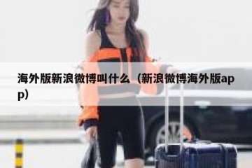 海外版新浪微博叫什么（新浪微博海外版app）