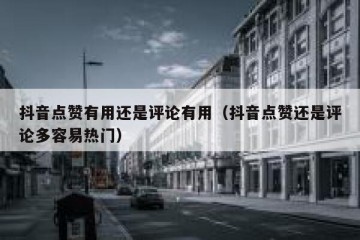 抖音点赞有用还是评论有用（抖音点赞还是评论多容易热门）