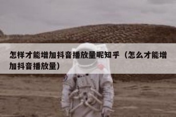 怎样才能增加抖音播放量呢知乎（怎么才能增加抖音播放量）