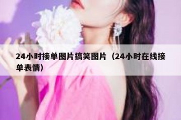 24小时接单图片搞笑图片（24小时在线接单表情）