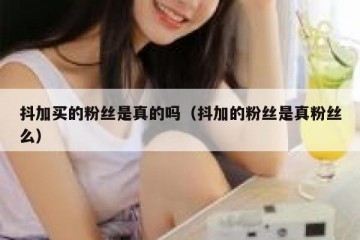 抖加买的粉丝是真的吗（抖加的粉丝是真粉丝么）
