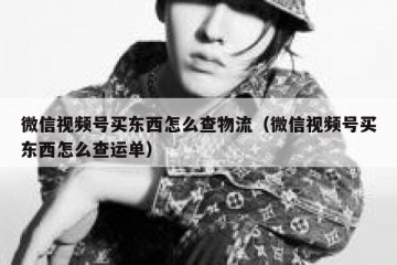 微信视频号买东西怎么查物流（微信视频号买东西怎么查运单）