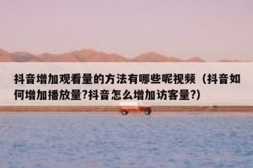 抖音增加观看量的方法有哪些呢视频（抖音如何增加播放量?抖音怎么增加访客量?）