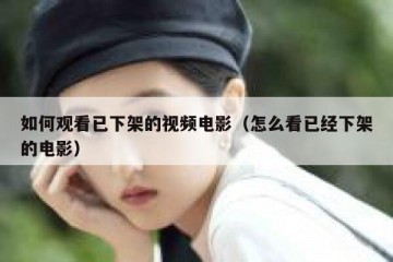 如何观看已下架的视频电影（怎么看已经下架的电影）