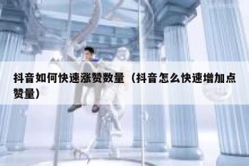 抖音如何快速涨赞数量（抖音怎么快速增加点赞量）