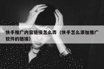 快手推广内容链接怎么弄（快手怎么添加推广软件的链接）