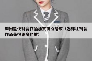 如何能使抖音作品涨赞快点播放（怎样让抖音作品获得更多的赞）