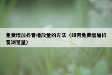 免费增加抖音播放量的方法（如何免费增加抖音浏览量）