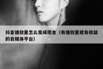 抖音播放量怎么变成现金（有播放量就有收益的自媒体平台）