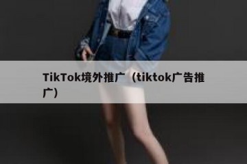 TikTok境外推广（tiktok广告推广）