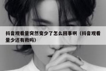 抖音观看量突然变少了怎么回事啊（抖音观看量少还有救吗）