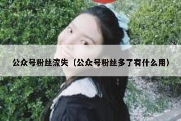 公众号粉丝流失（公众号粉丝多了有什么用）
