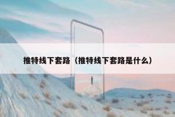 推特线下套路（推特线下套路是什么）