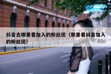 抖音去哪里看加入的粉丝团（那里看抖音加入的粉丝团）