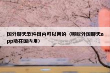 国外聊天软件国内可以用的（哪些外国聊天app能在国内用）