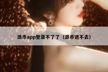 派币app登录不了了（派币进不去）